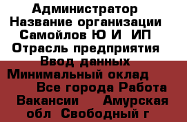 Администратор › Название организации ­ Самойлов Ю.И, ИП › Отрасль предприятия ­ Ввод данных › Минимальный оклад ­ 26 000 - Все города Работа » Вакансии   . Амурская обл.,Свободный г.